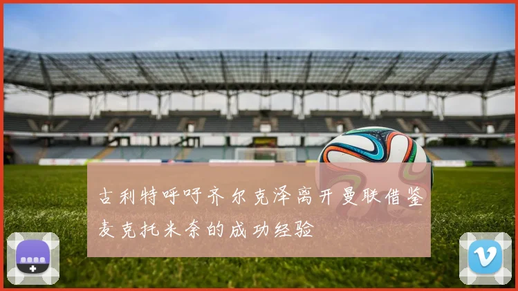 古利特呼吁齐尔克泽离开曼联借鉴麦克托米奈的成功经验