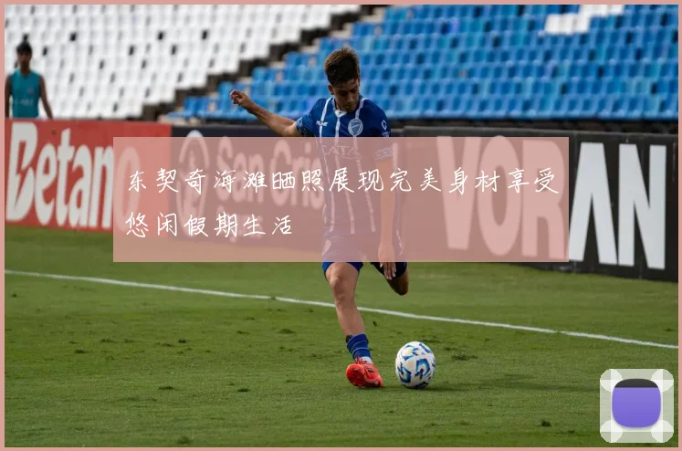 东契奇海滩晒照展现完美身材享受悠闲假期生活