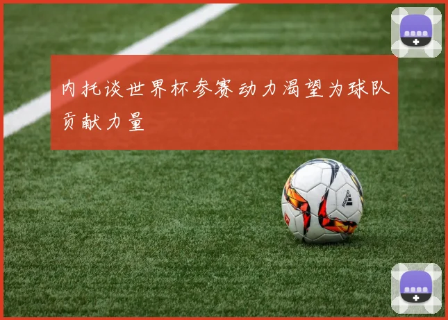 内托谈世界杯参赛动力渴望为球队贡献力量