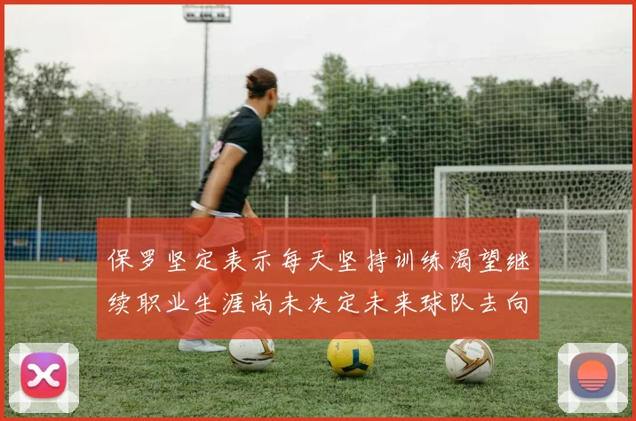保罗坚定表示每天坚持训练渴望继续职业生涯尚未决定未来球队去向