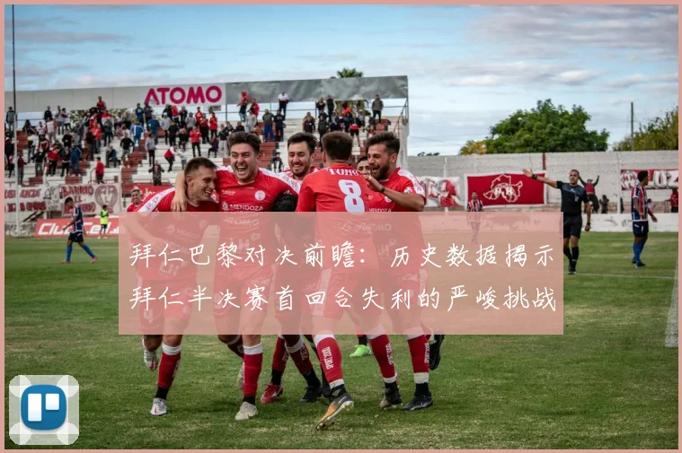 拜仁巴黎对决前瞻：历史数据揭示拜仁半决赛首回合失利的严峻挑战