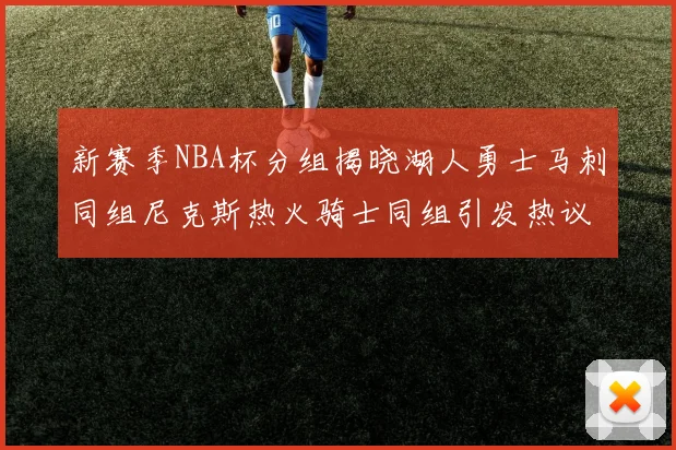 新赛季NBA杯分组揭晓湖人勇士马刺同组尼克斯热火骑士同组引发热议