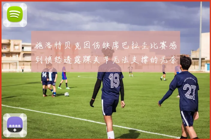 施洛特贝克因伤缺席巴拉圭比赛感到愤怒透露踝关节无法支撑的无奈