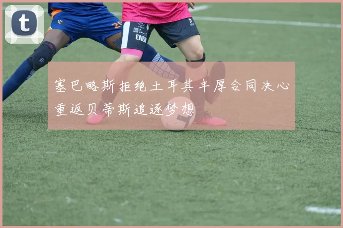 塞巴略斯拒绝土耳其丰厚合同决心重返贝蒂斯追逐梦想