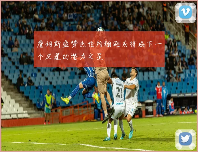 詹姆斯盛赞杰伦约翰逊或将成下一个皮蓬的潜力之星