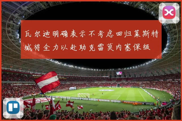 瓦尔迪明确表示不考虑回归莱斯特城将全力以赴助克雷莫内塞保级