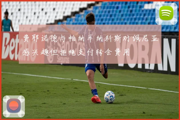费耶诺德与帕纳辛纳科斯对佩尼亚感兴趣但拒绝支付转会费用