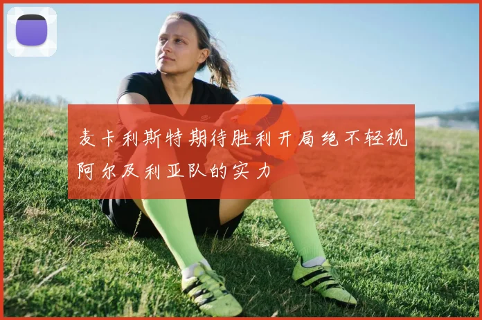 麦卡利斯特期待胜利开局绝不轻视阿尔及利亚队的实力