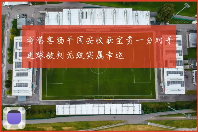 海港客场平国安收获宝贵一分对手进球被判无效实属幸运