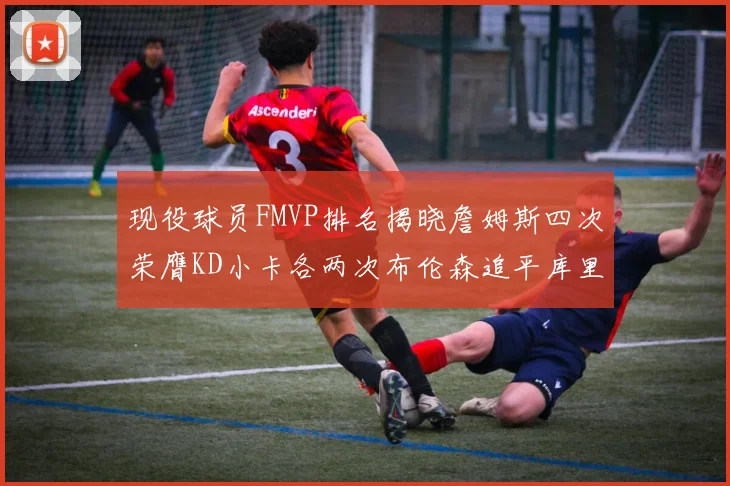 现役球员FMVP排名揭晓詹姆斯四次荣膺KD小卡各两次布伦森追平库里约基奇等人