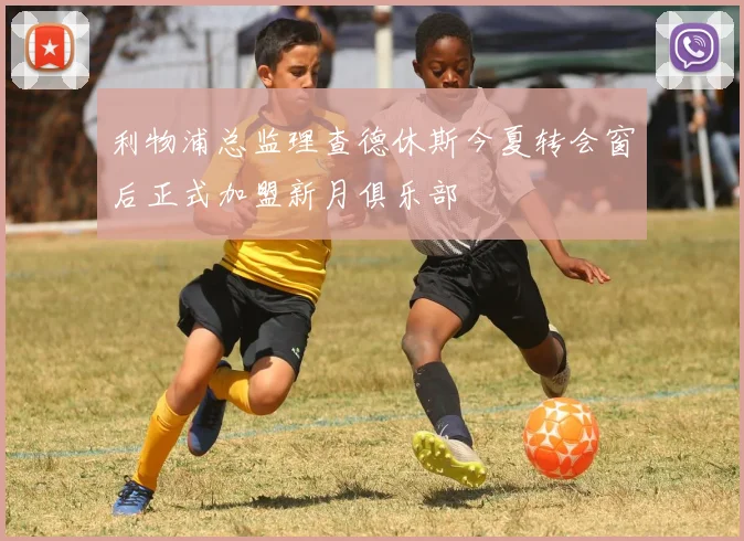 利物浦总监理查德休斯今夏转会窗后正式加盟新月俱乐部
