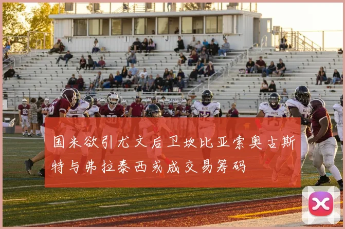 国米欲引尤文后卫坎比亚索奥古斯特与弗拉泰西或成交易筹码