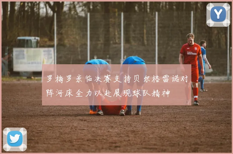 罗梅罗亲临决赛支持贝尔格雷诺对阵河床全力以赴展现球队精神