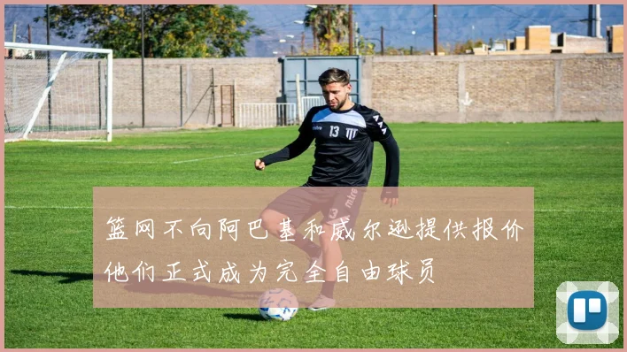 篮网不向阿巴基和威尔逊提供报价他们正式成为完全自由球员