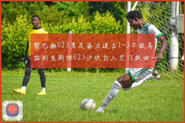 黎巴嫩U23男足奋力追击1-3不敌乌兹别克斯坦U23沙欣打入空门扳回一城