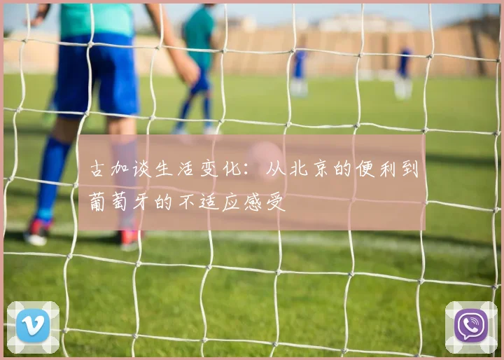 古加谈生活变化：从北京的便利到葡萄牙的不适应感受