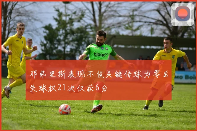 邓弗里斯表现不佳关键传球为零丢失球权21次仅获6分