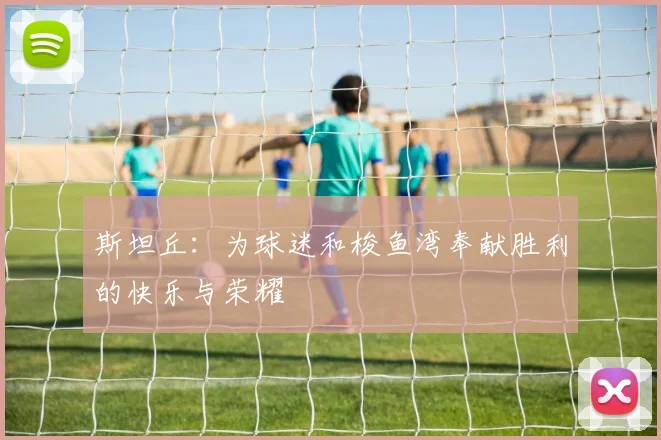 斯坦丘：为球迷和梭鱼湾奉献胜利的快乐与荣耀