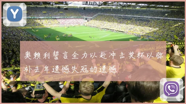 奥赖利誓言全力以赴冲击奖杯以弥补去年遗憾失冠的遗憾