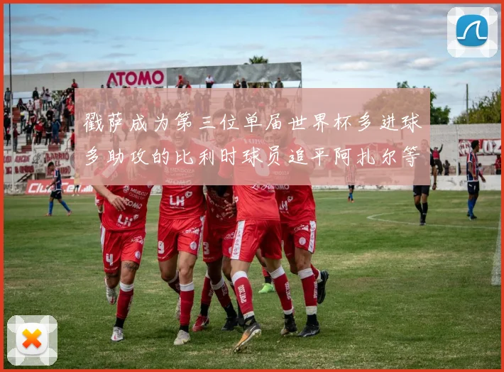 戳萨成为第三位单届世界杯多进球多助攻的比利时球员追平阿扎尔等传奇