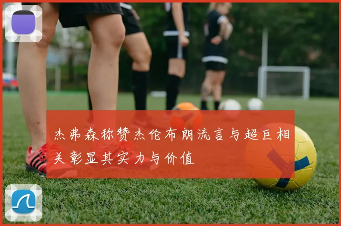 杰弗森称赞杰伦布朗流言与超巨相关彰显其实力与价值