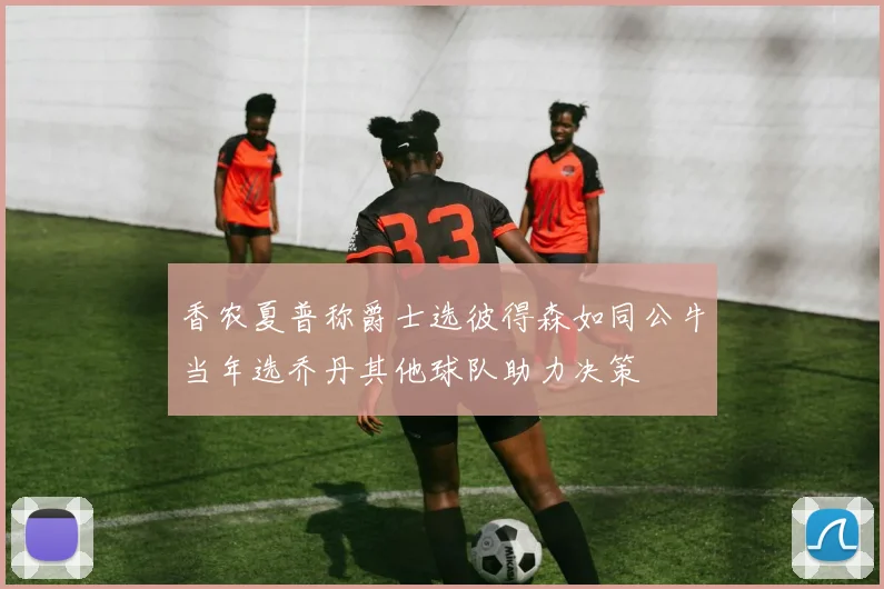 香农夏普称爵士选彼得森如同公牛当年选乔丹其他球队助力决策