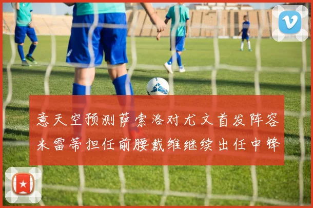 意天空预测萨索洛对尤文首发阵容米雷蒂担任前腰戴维继续出任中锋