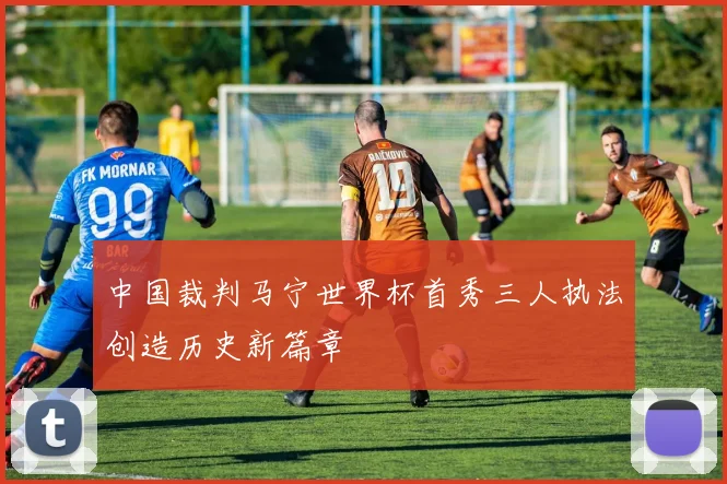 中国裁判马宁世界杯首秀三人执法创造历史新篇章