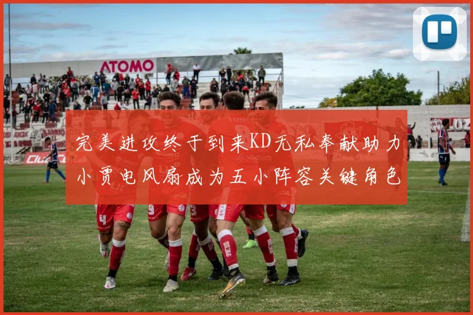 完美进攻终于到来KD无私奉献助力小贾电风扇成为五小阵容关键角色