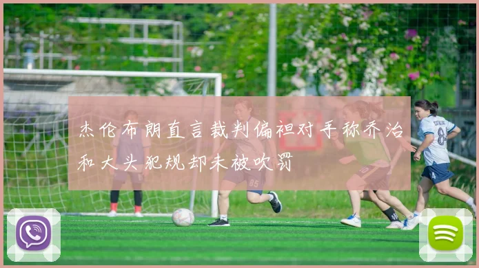 杰伦布朗直言裁判偏袒对手称乔治和大头犯规却未被吹罚