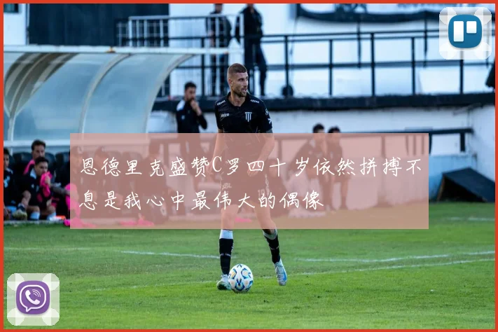 恩德里克盛赞C罗四十岁依然拼搏不息是我心中最伟大的偶像