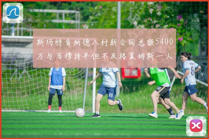 斯玛特肯纳德八村新合同总额5400万与马穆持平但不及格莱姆斯一人
